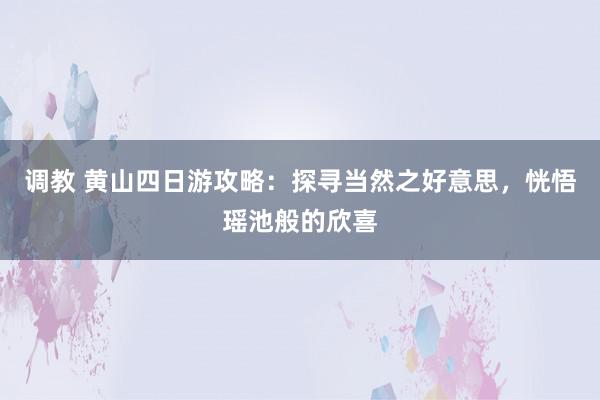 调教 黄山四日游攻略：探寻当然之好意思，恍悟瑶池般的欣喜