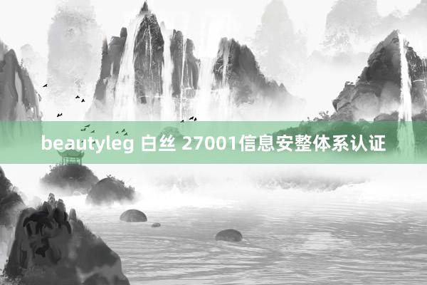 beautyleg 白丝 27001信息安整体系认证