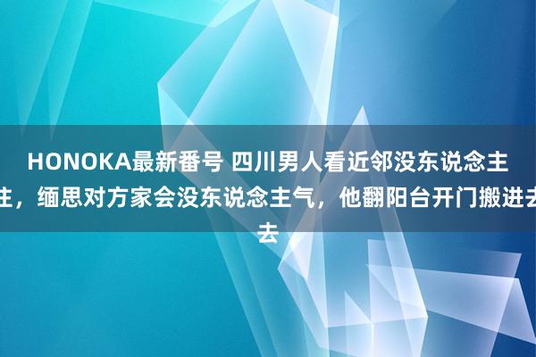 HONOKA最新番号 四川男人看近邻没东说念主住，缅思对方家会没东说念主气，他翻阳台开门搬进去