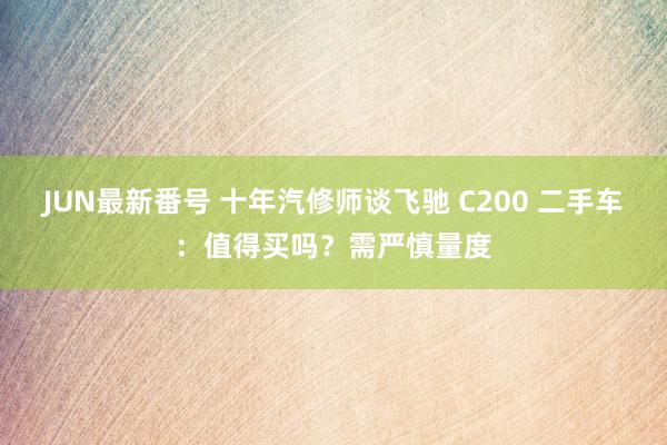 JUN最新番号 十年汽修师谈飞驰 C200 二手车：值得买吗？需严慎量度