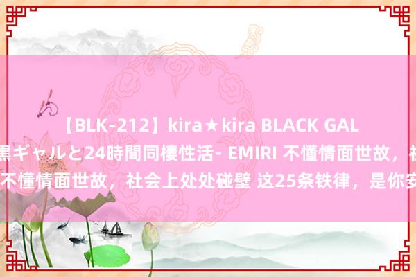 【BLK-212】kira★kira BLACK GAL レンタル痴女GAL-日焼け黒ギャルと24時間同棲性活- EMIRI 不懂情面世故，社会上处处碰壁 这25条铁律，是你安身之本