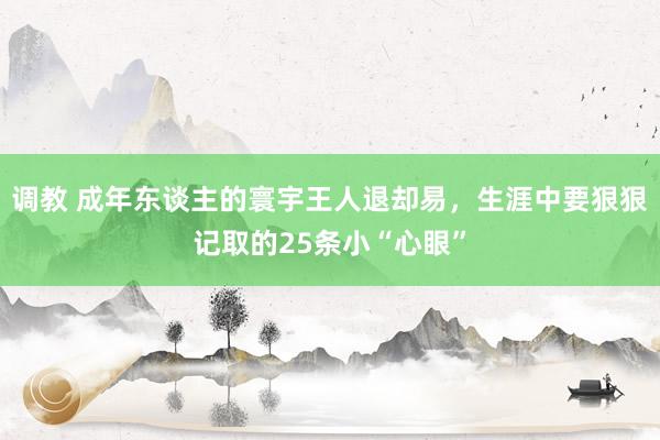 调教 成年东谈主的寰宇王人退却易，生涯中要狠狠记取的25条小“心眼”