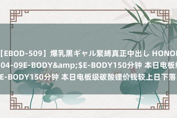 【EBOD-509】爆乳黒ギャル緊縛真正中出し HONOKA</a>2016-04-09E-BODY&$E-BODY150分钟 本日电板级碳酸锂价钱较上日下落500元