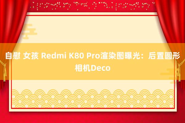 自慰 女孩 Redmi K80 Pro渲染图曝光：后置圆形相机Deco