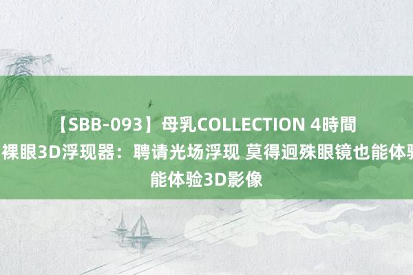 【SBB-093】母乳COLLECTION 4時間 三星推出裸眼3D浮现器：聘请光场浮现 莫得迥殊眼镜也能体验3D影像