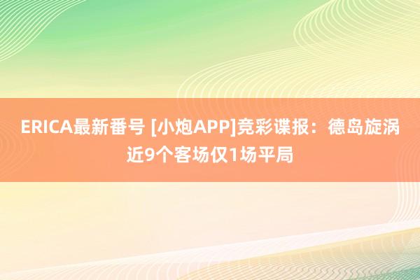 ERICA最新番号 [小炮APP]竞彩谍报：德岛旋涡近9个客场仅1场平局