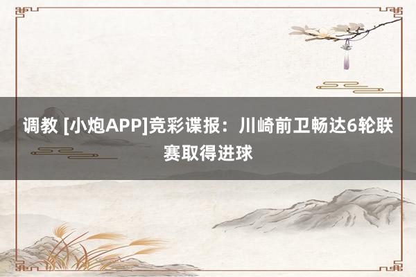 调教 [小炮APP]竞彩谍报：川崎前卫畅达6轮联赛取得进球