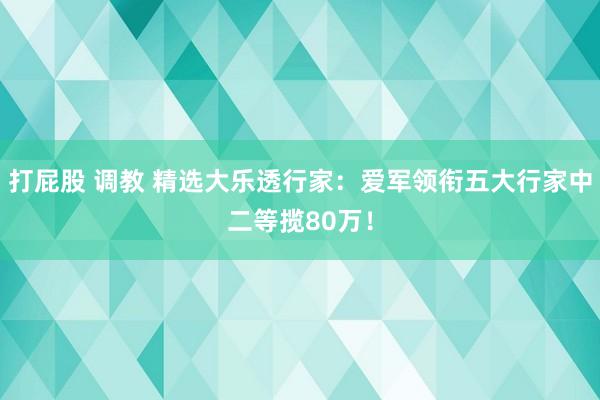 打屁股 调教 精选大乐透行家：爱军领衔五大行家中二等揽80万！