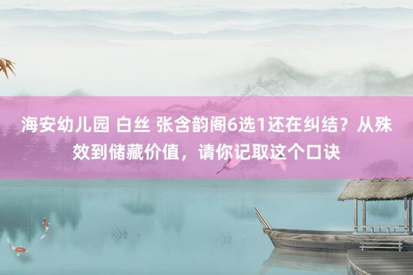 海安幼儿园 白丝 张含韵阁6选1还在纠结？从殊效到储藏价值，请你记取这个口诀