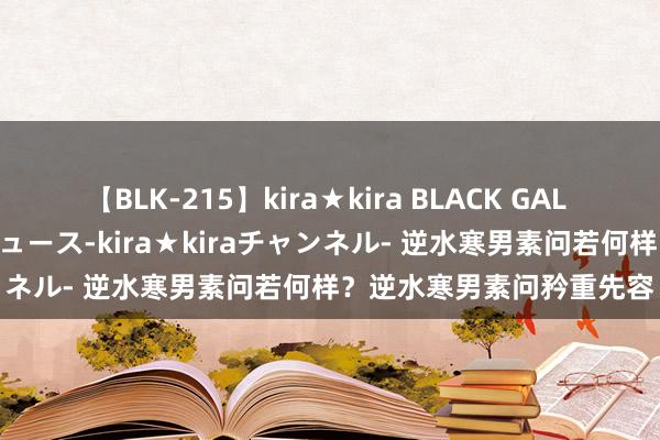 【BLK-215】kira★kira BLACK GAL 黒ギャル・EMIRIプロデュース-kira★kiraチャンネル- 逆水寒男素问若何样？逆水寒男素问矜重先容