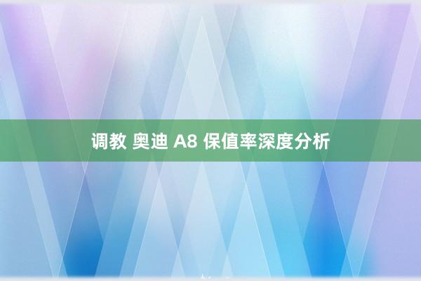 调教 奥迪 A8 保值率深度分析