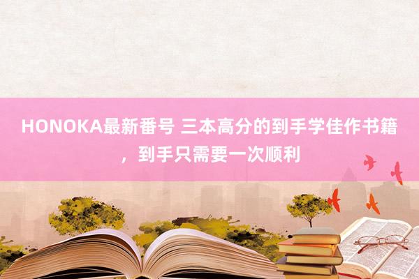 HONOKA最新番号 三本高分的到手学佳作书籍，到手只需要一次顺利