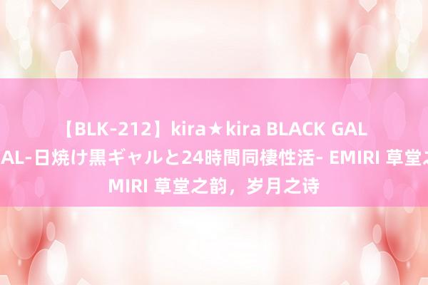 【BLK-212】kira★kira BLACK GAL レンタル痴女GAL-日焼け黒ギャルと24時間同棲性活- EMIRI 草堂之韵，岁月之诗