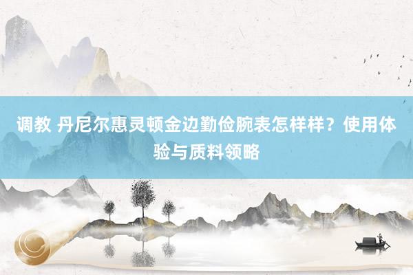 调教 丹尼尔惠灵顿金边勤俭腕表怎样样？使用体验与质料领略