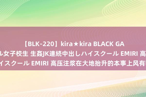 【BLK-220】kira★kira BLACK GAL 留年5年目のお姉黒ギャル女子校生 生姦JK連続中出しハイスクール EMIRI 高压注浆在大地抬升的本事上风有哪些?