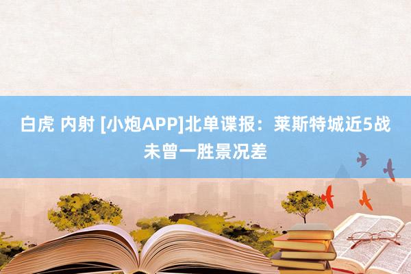 白虎 内射 [小炮APP]北单谍报：莱斯特城近5战未曾一胜景况差