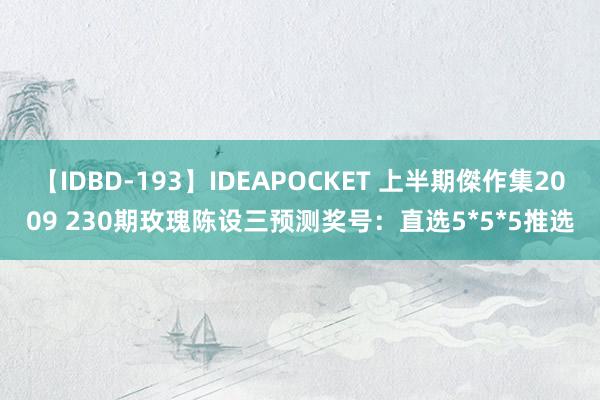 【IDBD-193】IDEAPOCKET 上半期傑作集2009 230期玫瑰陈设三预测奖号：直选5*5*5推选